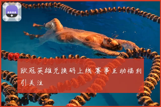 欧冠英雄兑换码上线 赛事互动福利引关注