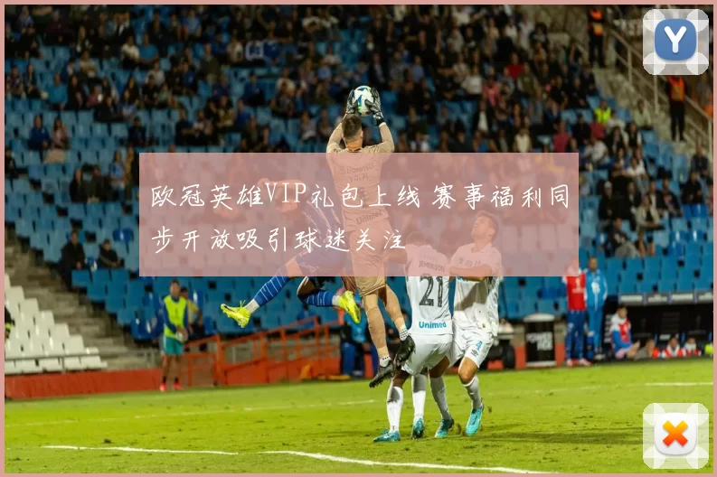 欧冠英雄VIP礼包上线 赛事福利同步开放吸引球迷关注