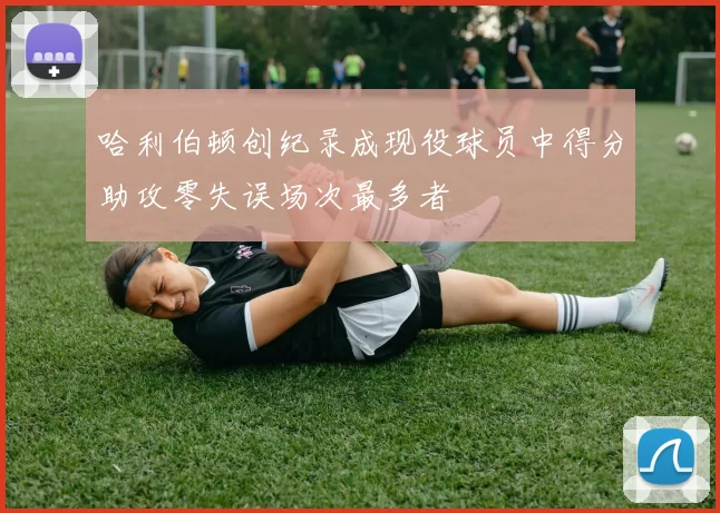 哈利伯顿创纪录成现役球员中得分助攻零失误场次最多者
