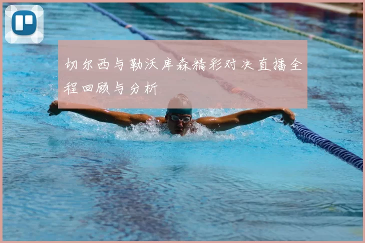 切尔西与勒沃库森精彩对决直播全程回顾与分析