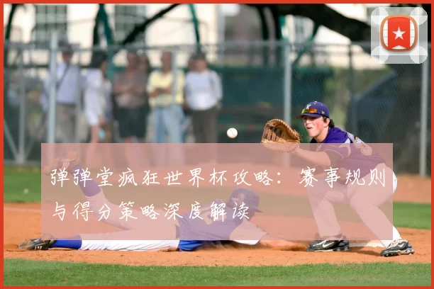 弹弹堂疯狂世界杯攻略:赛事规则与得分策略深度解读