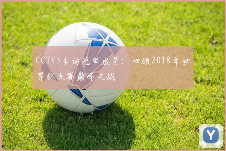 CCTV5专访冠军成员:回顾2018年世界杯决赛巅峰之战