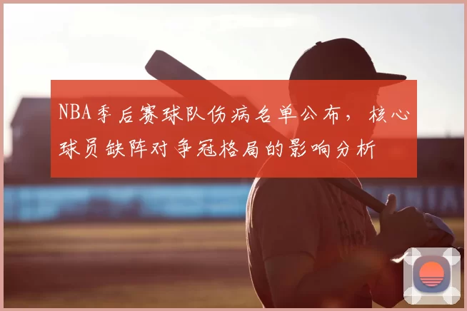 NBA季后赛球队伤病名单公布,核心球员缺阵对争冠格局的影响分析