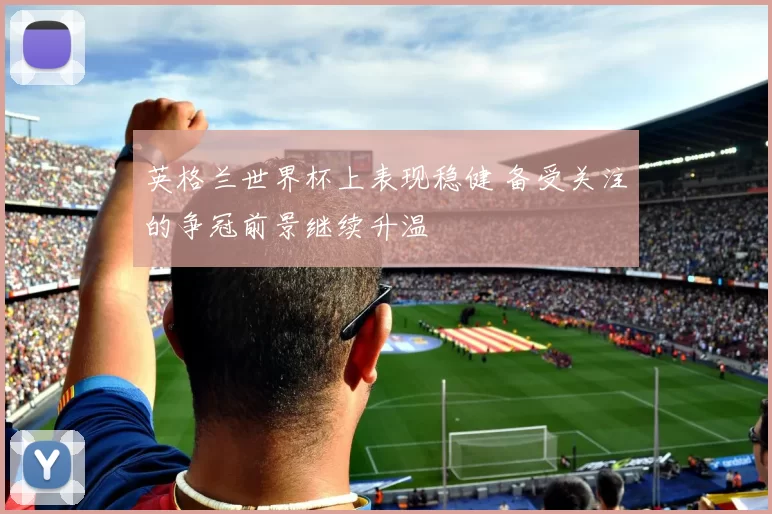 英格兰世界杯上表现稳健 备受关注的争冠前景继续升温