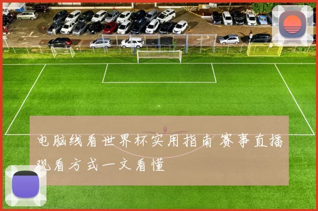电脑线看世界杯实用指南 赛事直播观看方式一文看懂