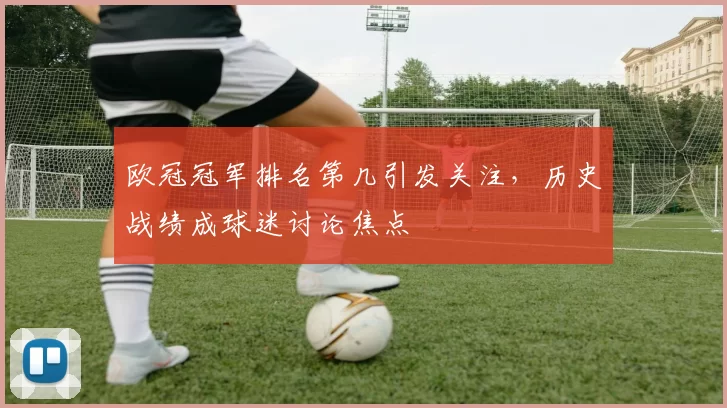 欧冠冠军排名第几引发关注,历史战绩成球迷讨论焦点