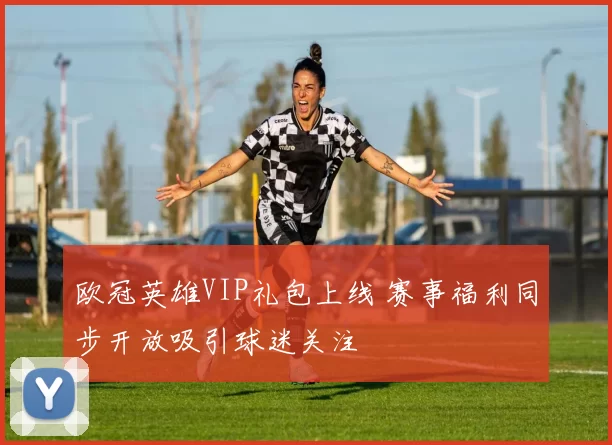 欧冠英雄VIP礼包上线 赛事福利同步开放吸引球迷关注