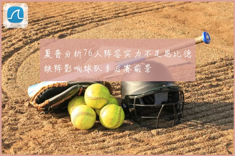 夏普分析76人阵容实力不足恩比德缺阵影响球队季后赛前景