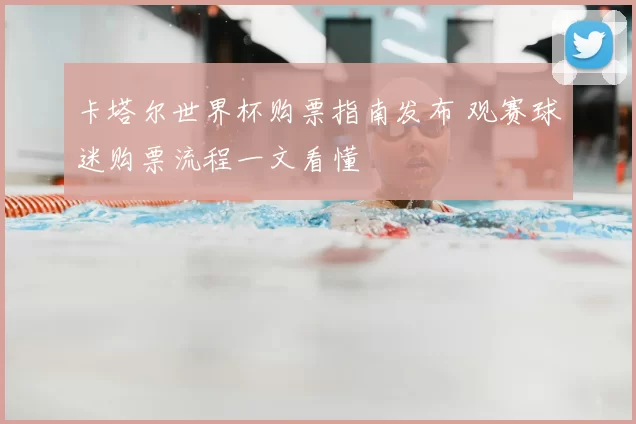 卡塔尔世界杯购票指南发布 观赛球迷购票流程一文看懂