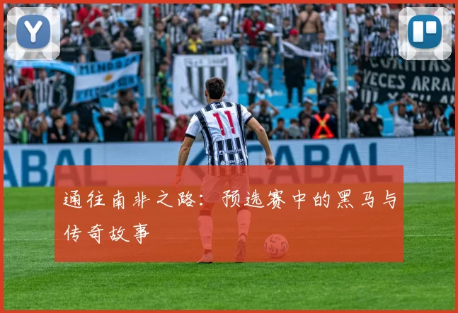 通往南非之路:预选赛中的黑马与传奇故事