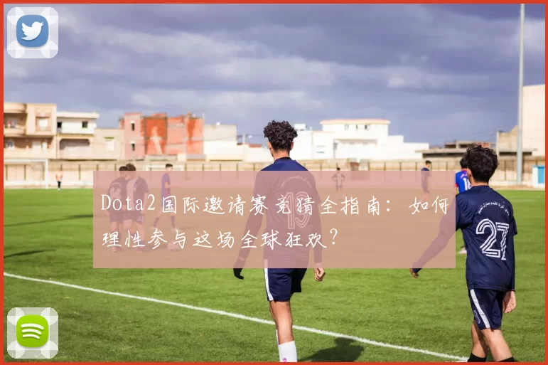 Dota2国际邀请赛竞猜全指南:如何理性参与这场全球狂欢?