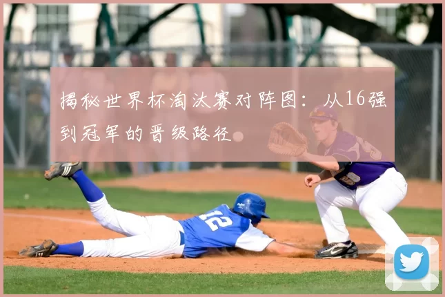 揭秘世界杯淘汰赛对阵图:从16强到冠军的晋级路径