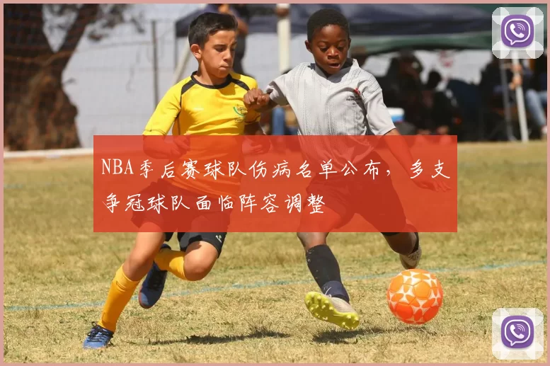 NBA季后赛球队伤病名单公布,多支争冠球队面临阵容调整