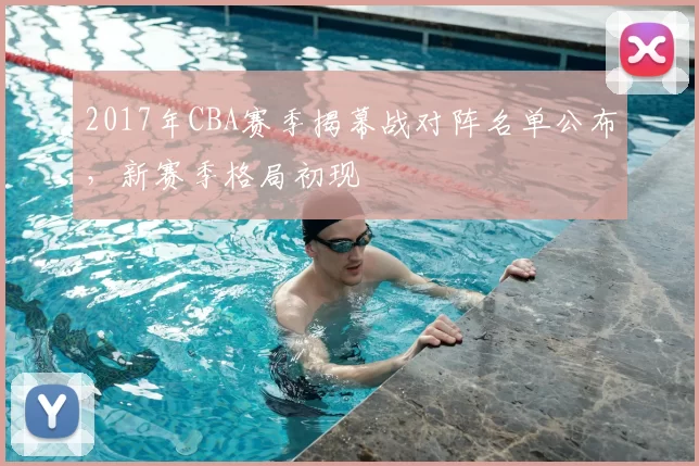 2017年CBA赛季揭幕战对阵名单公布，新赛季格局初现