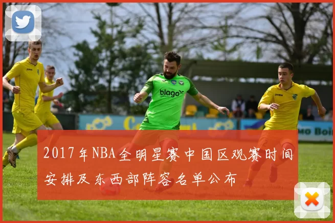 2017年NBA全明星赛中国区观赛时间安排及东西部阵容名单公布