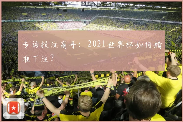 专访投注高手:2021世界杯如何精准下注?