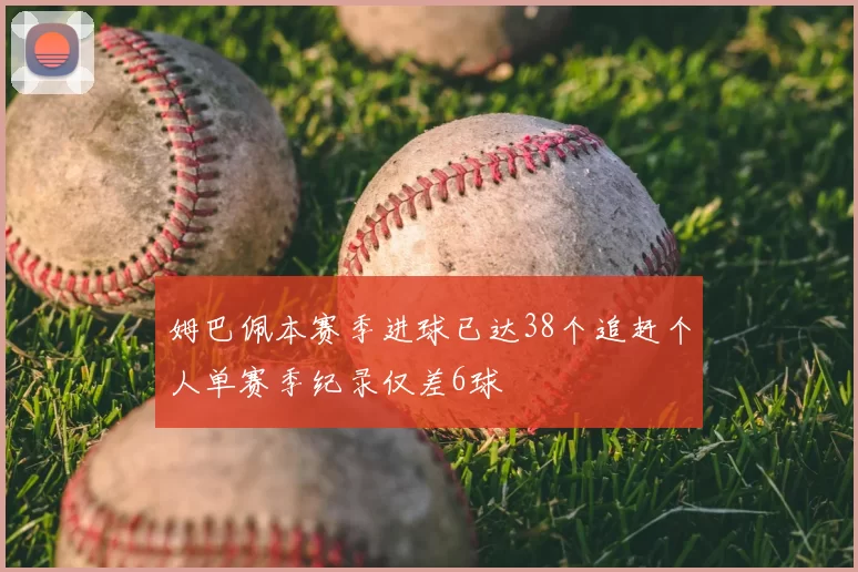 姆巴佩本赛季进球已达38个追赶个人单赛季纪录仅差6球