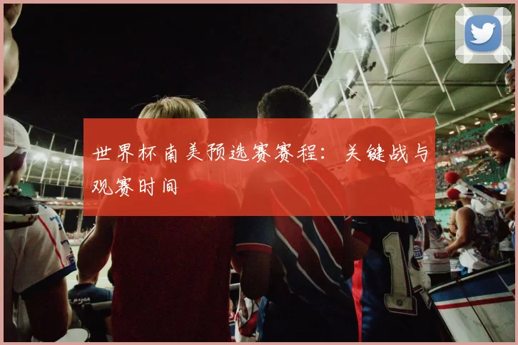 世界杯南美预选赛赛程:关键战与观赛时间