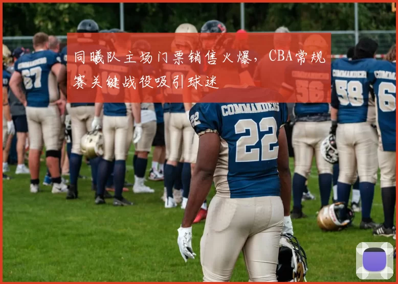 同曦队主场门票销售火爆，CBA常规赛关键战役吸引球迷