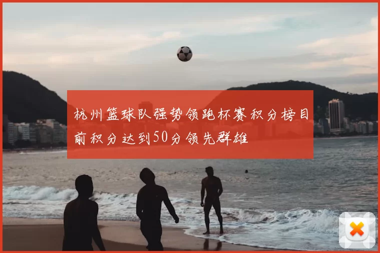 杭州篮球队强势领跑杯赛积分榜目前积分达到50分领先群雄