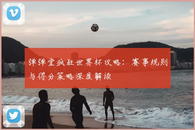 弹弹堂疯狂世界杯攻略：赛事规则与得分策略深度解读