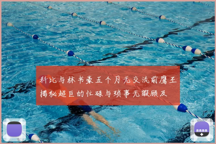 科比与林书豪五个月无交流前鹰王揭秘超巨的忙碌与琐事无暇顾及