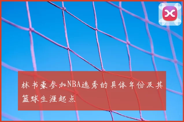 林书豪参加NBA选秀的具体年份及其篮球生涯起点