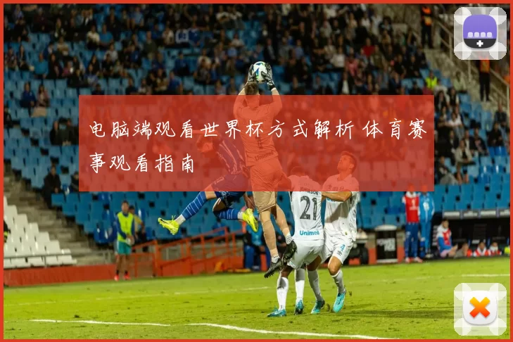 电脑端观看世界杯方式解析 体育赛事观看指南