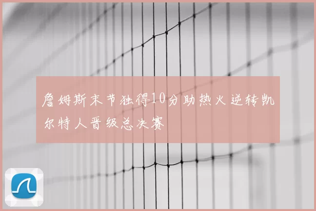 詹姆斯末节独得10分助热火逆转凯尔特人晋级总决赛