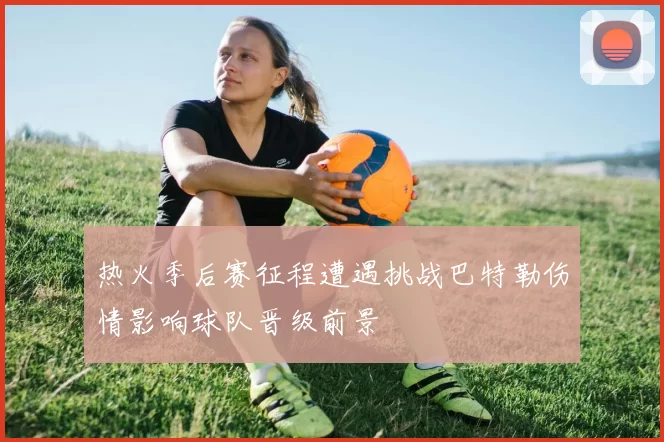 热火季后赛征程遭遇挑战巴特勒伤情影响球队晋级前景