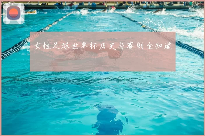 女性足球世界杯历史与赛制全知道