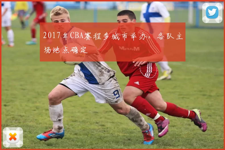 2017年CBA赛程多城市举办,各队主场地点确定