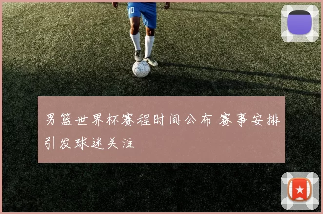 男篮世界杯赛程时间公布 赛事安排引发球迷关注