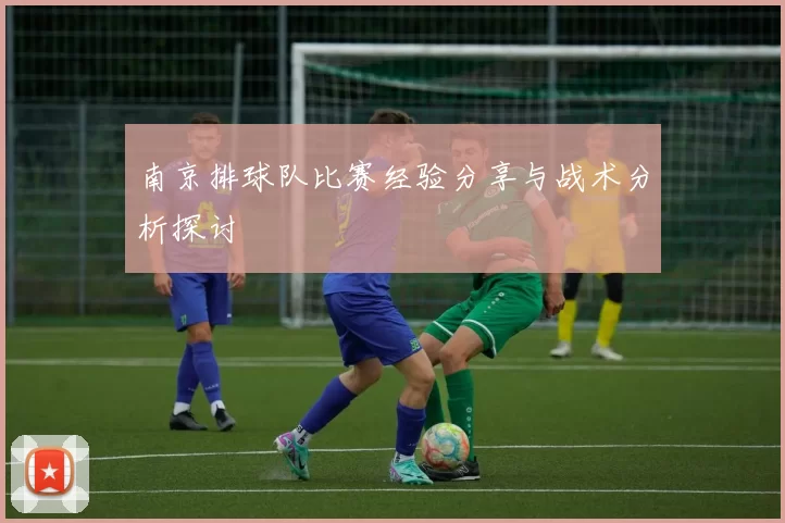 南京排球队比赛经验分享与战术分析探讨