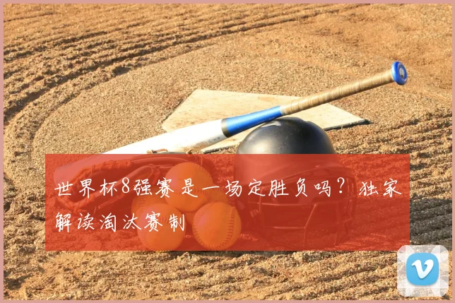 世界杯8强赛是一场定胜负吗?独家解读淘汰赛制