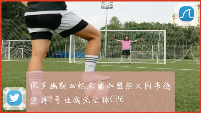 保罗幽默回忆未能加盟热火因韦德坚持3号让我无法称CP6