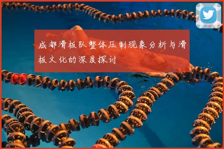 成都滑板队整体压制现象分析与滑板文化的深度探讨