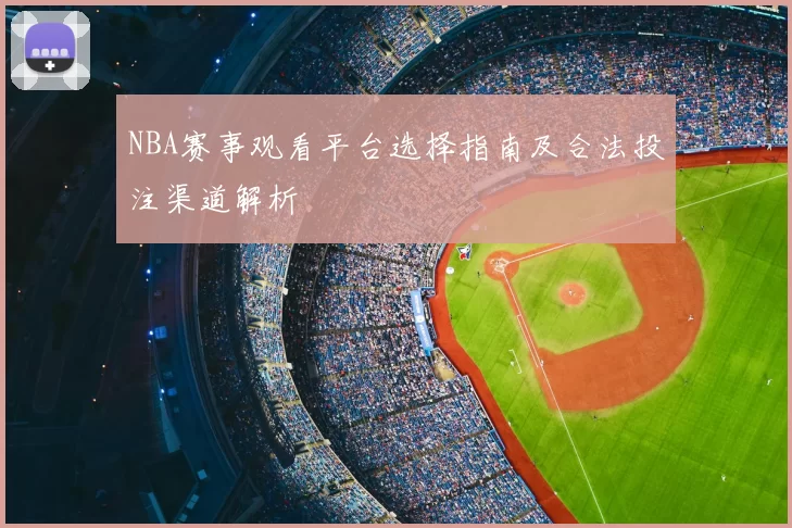 NBA赛事观看平台选择指南及合法投注渠道解析
