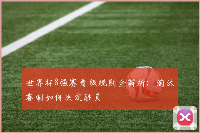 世界杯8强赛晋级规则全解析：淘汰赛制如何决定胜负