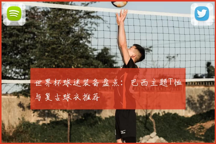 世界杯球迷装备盘点:巴西主题T恤与复古球衣推荐