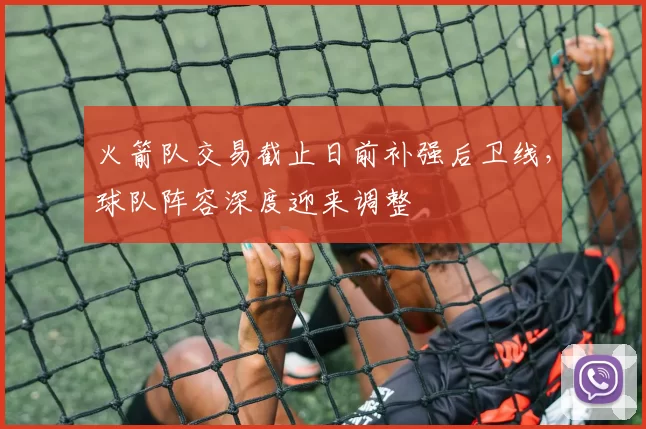 火箭队交易截止日前补强后卫线,球队阵容深度迎来调整