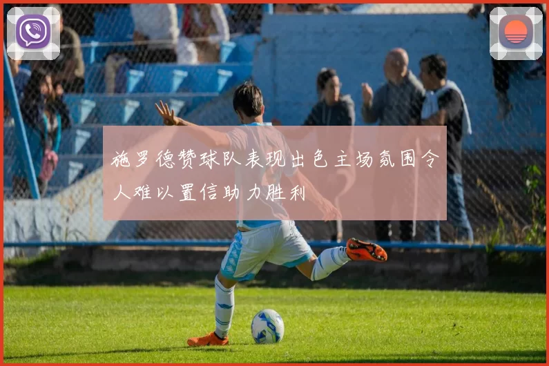施罗德赞球队表现出色主场氛围令人难以置信助力胜利