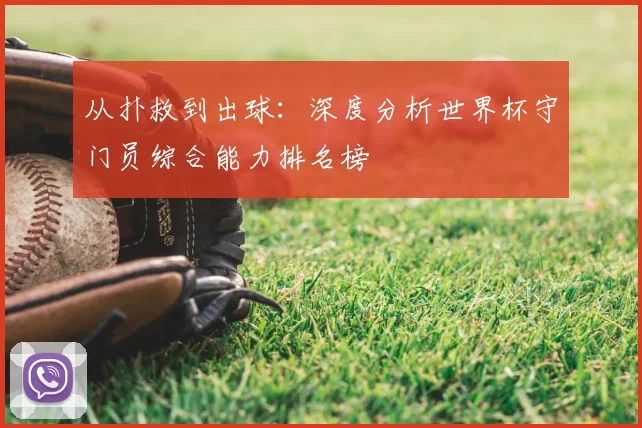 从扑救到出球:深度分析世界杯守门员综合能力排名榜