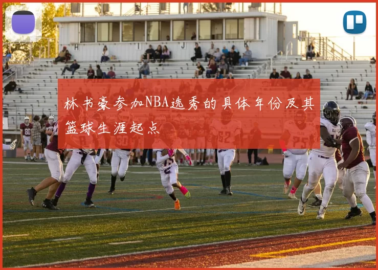 林书豪参加NBA选秀的具体年份及其篮球生涯起点