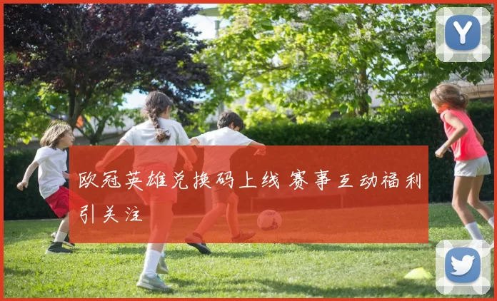 欧冠英雄兑换码上线 赛事互动福利引关注
