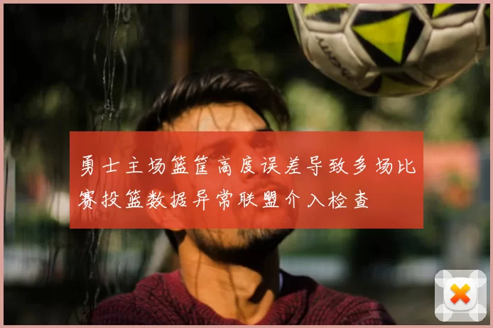 勇士主场篮筐高度误差导致多场比赛投篮数据异常联盟介入检查