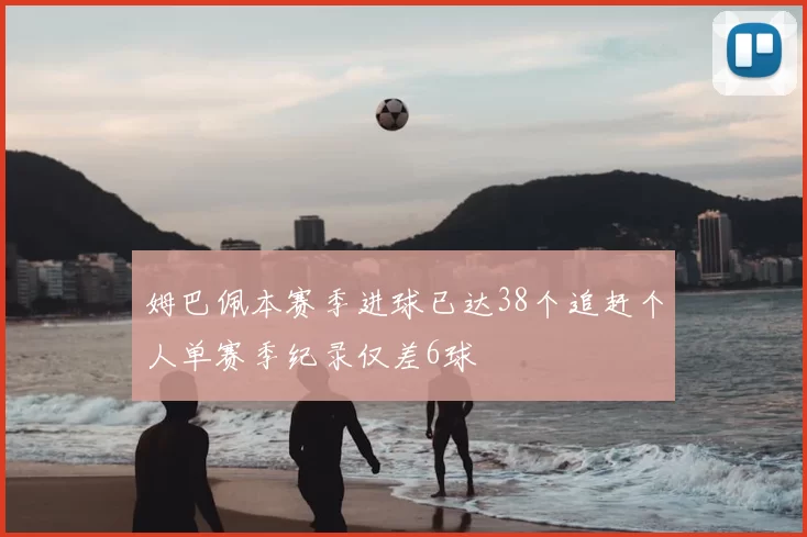 姆巴佩本赛季进球已达38个追赶个人单赛季纪录仅差6球