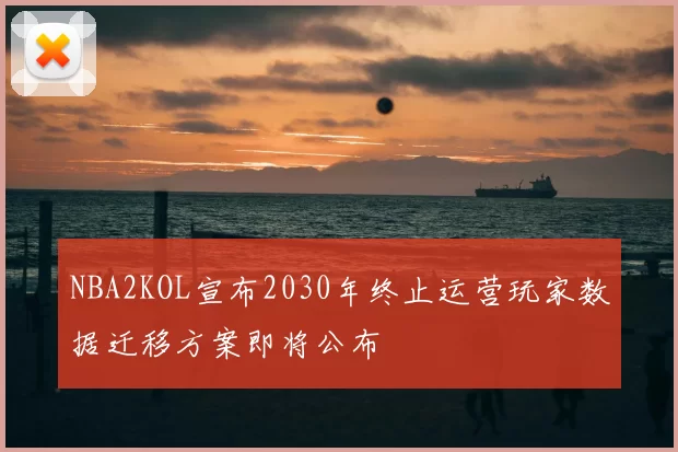 NBA2KOL宣布2030年终止运营玩家数据迁移方案即将公布