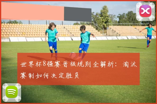 世界杯8强赛晋级规则全解析:淘汰赛制如何决定胜负