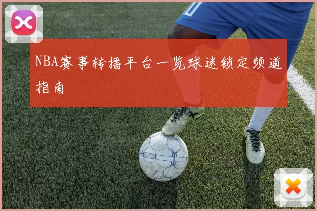 NBA赛事转播平台一览球迷锁定频道指南